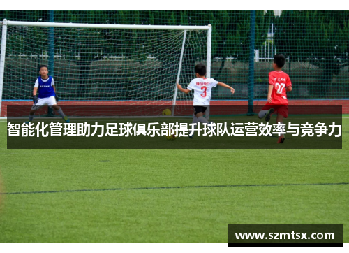 智能化管理助力足球俱乐部提升球队运营效率与竞争力