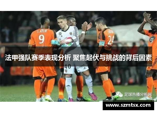 法甲强队赛季表现分析 聚焦起伏与挑战的背后因素