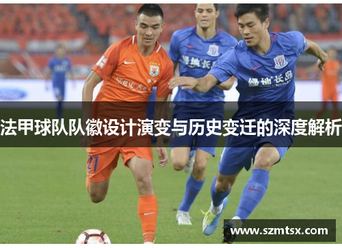 法甲球队队徽设计演变与历史变迁的深度解析