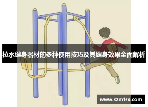 拉水健身器材的多种使用技巧及其健身效果全面解析