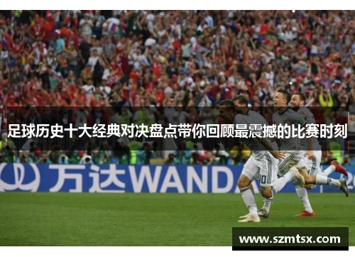 足球历史十大经典对决盘点带你回顾最震撼的比赛时刻