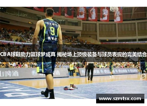 CBA球鞋助力篮球梦成真 揭秘场上顶级装备与球员表现的完美结合