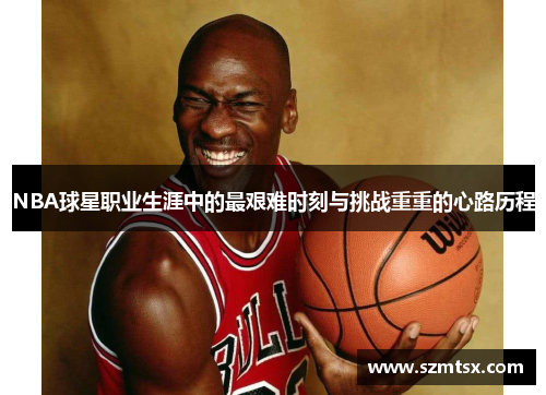 NBA球星职业生涯中的最艰难时刻与挑战重重的心路历程
