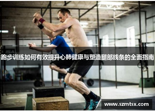 跑步训练如何有效提升心肺健康与塑造腿部线条的全面指南