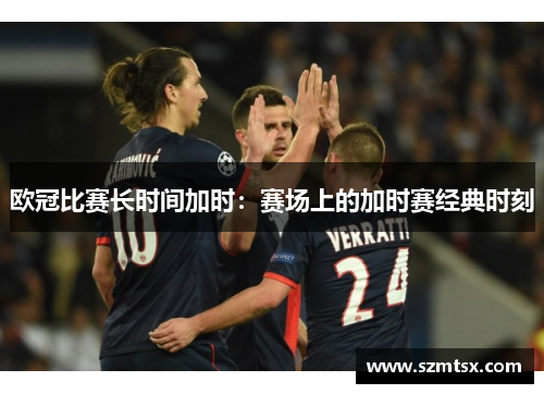 欧冠比赛长时间加时：赛场上的加时赛经典时刻