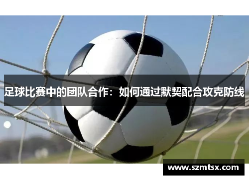 足球比赛中的团队合作：如何通过默契配合攻克防线